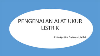 PENGENALAN ALAT UKUR
LISTRIK
Irnin Agustina Dwi Astuti, M.Pd
 