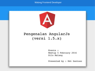 Malang Frontend Developer
Pengenalan AngularJs
(versi 1.5.x)
Presented by : Edi Santoso
Events :
Meetup 5 February 2016
Dilo Malang
 