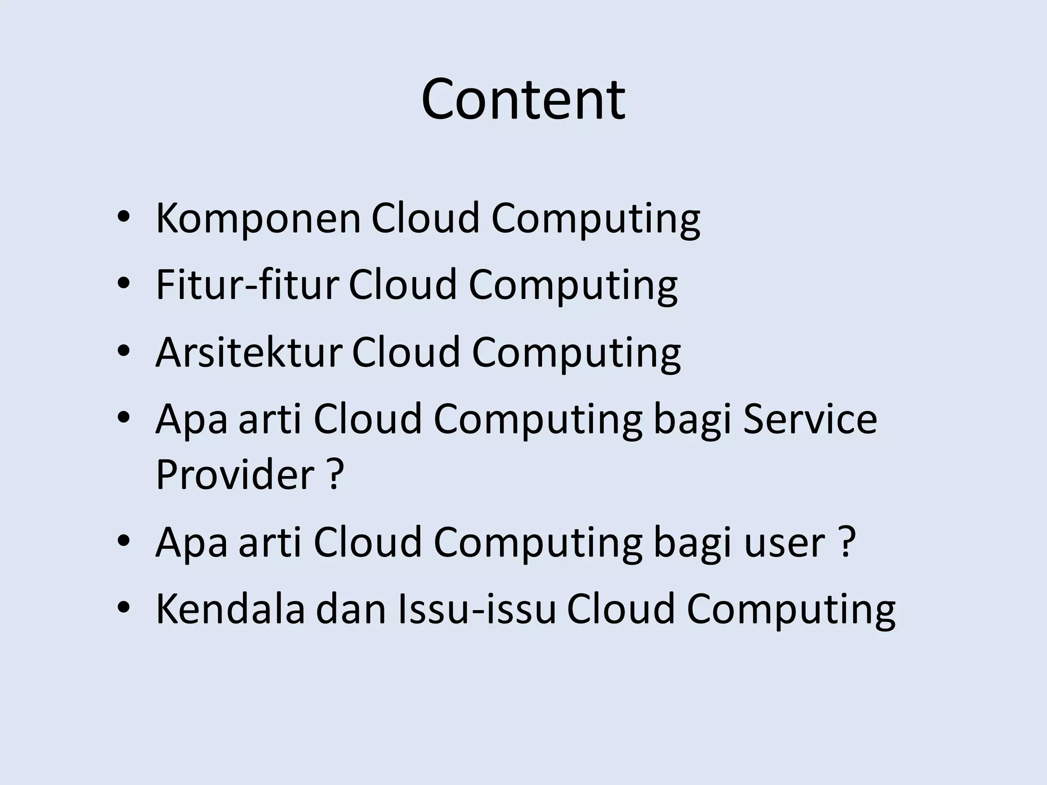 Content
• Komponen Cloud Computing
• Fitur-fitur Cloud Computing
• Arsitektur Cloud Computing
• Apa arti Cloud Computing bagi Service
Provider ?
• Apa arti Cloud Computing bagi user ?
• Kendala dan Issu-issu Cloud Computing
 
