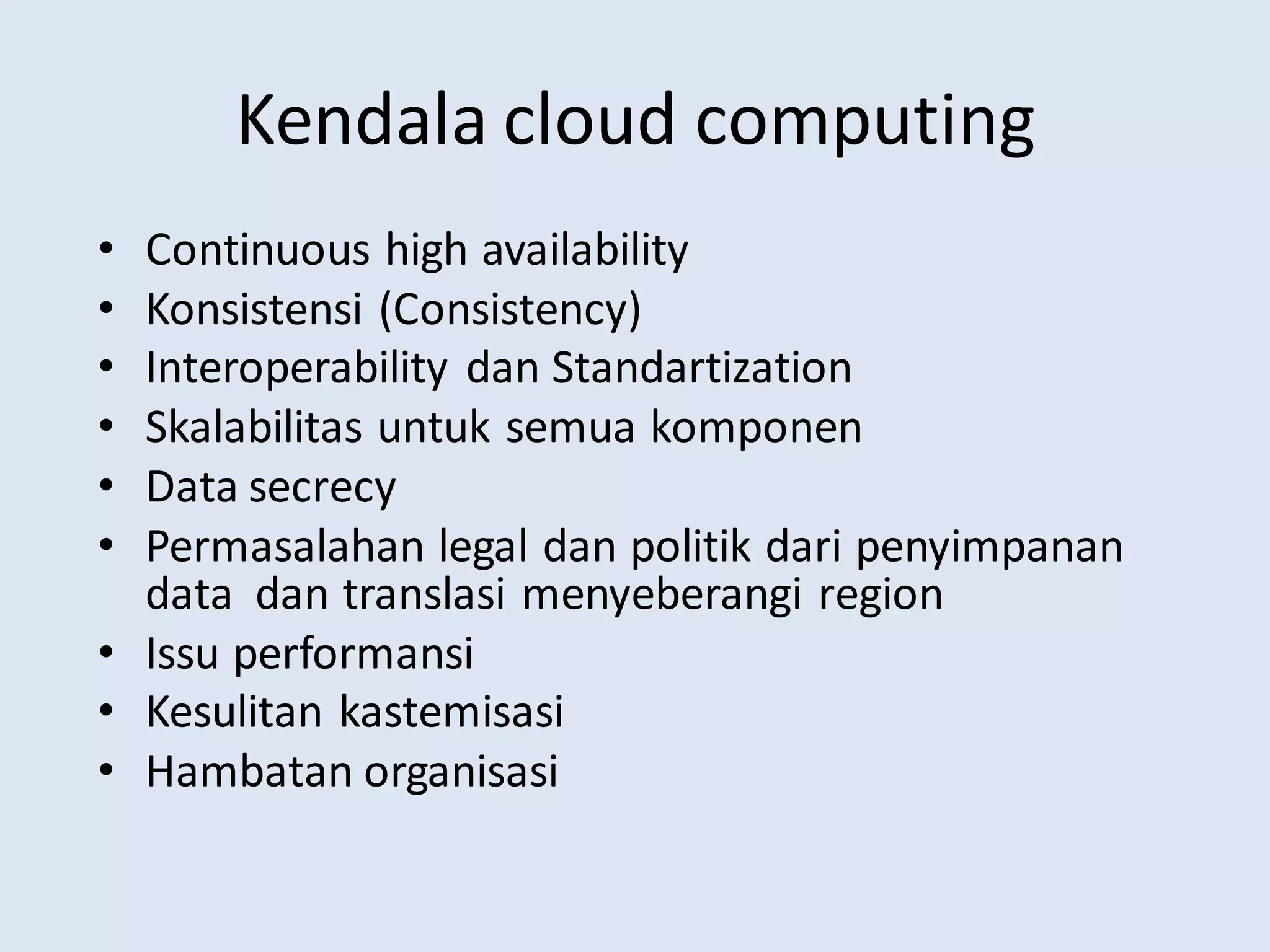 Kendala cloud computing
• Continuous high availability
• Konsistensi (Consistency)
• Interoperability dan Standartization
• Skalabilitas untuk semua komponen
• Data secrecy
• Permasalahan legal dan politik dari penyimpanan
data dan translasi menyeberangi region
• Issu performansi
• Kesulitan kastemisasi
• Hambatan organisasi
 