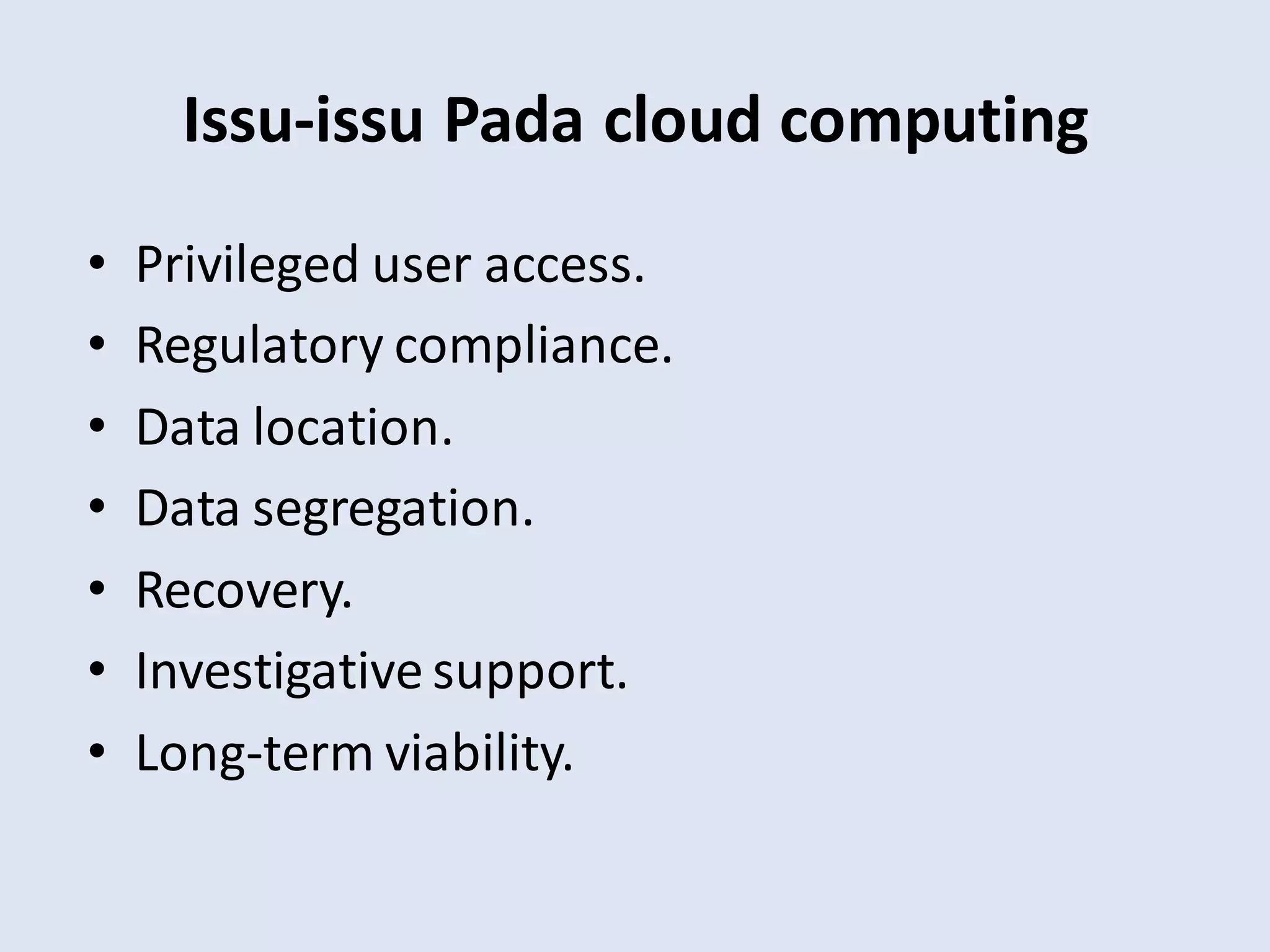 Issu-issu Pada cloud computing
• Privileged user access.
• Regulatory compliance.
• Data location.
• Data segregation.
• Recovery.
• Investigative support.
• Long-term viability.
 