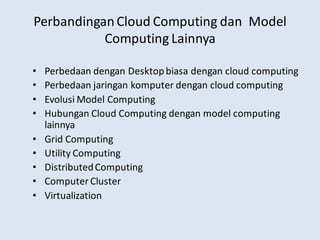 PerbandinganCloud Computing dan Model
Computing Lainnya
• Perbedaan dengan Desktopbiasa dengan cloud computing
• Perbedaan jaringan komputer dengan cloud computing
• Evolusi Model Computing
• Hubungan Cloud Computing dengan model computing
lainnya
• Grid Computing
• Utility Computing
• DistributedComputing
• Computer Cluster
• Virtualization
 