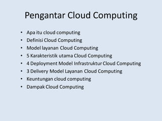 Pengantar Cloud Computing
• Apa itu cloud computing
• Definisi Cloud Computing
• Model layanan Cloud Computing
• 5 Karakteristik utama Cloud Computing
• 4 Deployment Model InfrastrukturCloud Computing
• 3 Delivery Model Layanan Cloud Computing
• Keuntungan cloud computing
• Dampak Cloud Computing
 