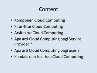 Content
• Komponen Cloud Computing
• Fitur-fitur Cloud Computing
• Arsitektur Cloud Computing
• Apa arti Cloud Computing bagi Service
Provider ?
• Apa arti Cloud Computing bagi user ?
• Kendala dan Issu-issu Cloud Computing
 