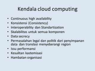 Kendala cloud computing
• Continuous high availability
• Konsistensi (Consistency)
• Interoperability dan Standartization
• Skalabilitas untuk semua komponen
• Data secrecy
• Permasalahan legal dan politik dari penyimpanan
data dan translasi menyeberangi region
• Issu performansi
• Kesulitan kastemisasi
• Hambatan organisasi
 