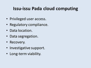 Issu-issu Pada cloud computing
• Privileged user access.
• Regulatory compliance.
• Data location.
• Data segregation.
• Recovery.
• Investigative support.
• Long-term viability.
 