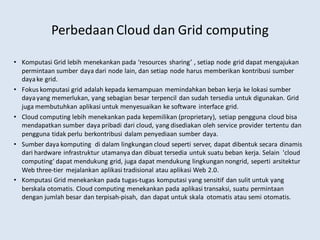 PerbedaanCloud dan Grid computing
• Komputasi Grid lebih menekankan pada ‘resources sharing’ , setiap node grid dapat meng...