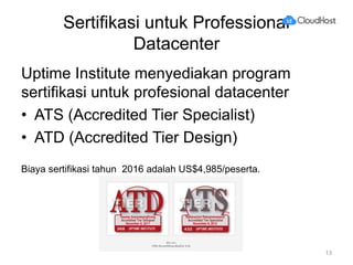 Sertifikasi untuk Professional
Datacenter
Uptime Institute menyediakan program
sertifikasi untuk profesional datacenter
• ATS (Accredited Tier Specialist)
• ATD (Accredited Tier Design)
Biaya sertifikasi tahun 2016 adalah US$4,985/peserta.
13
 