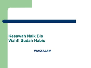 Kesawah Naik Bis
Wah!! Sudah Habis
WASSALAM
 