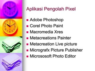 Aplikasi Pengolah Pixel
 Adobe Photoshop
 Corel Photo Paint
 Macromedia Xres
 Metacreations Painter
 Metacreation Live picture
 Micrografx Picture Publisher
 Micrososoft Photo Editor
 