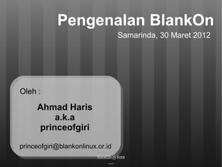 Pengenalan BlankOn
                                  Samarinda, 30 Maret 2012




Oleh :

     Ahmad Haris
         a.k.a
     princeofgiri

princeofgiri@blankonlinux.or.id

                        
 