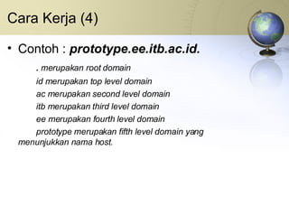 Cara Kerja (4) Contoh :  prototype.ee.itb.ac.id. .  merupakan root domain id merupakan top level domain ac merupakan second level domain itb merupakan third level domain ee merupakan fourth level domain prototype merupakan fifth level domain yang  menunjukkan nama host. 
