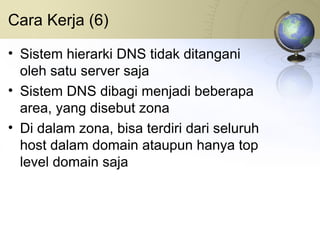 Cara Kerja (6) Sistem hierarki DNS tidak ditangani oleh satu server saja Sistem DNS dibagi menjadi beberapa area, yang disebut zona Di dalam zona, bisa terdiri dari seluruh host dalam domain ataupun hanya top level domain saja 
