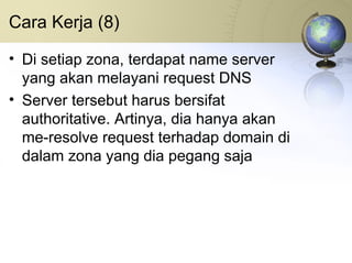 Cara Kerja (8) Di setiap zona, terdapat name server yang akan melayani request DNS Server tersebut harus bersifat authoritative. Artinya, dia hanya akan me-resolve request terhadap domain di dalam zona yang dia pegang saja 