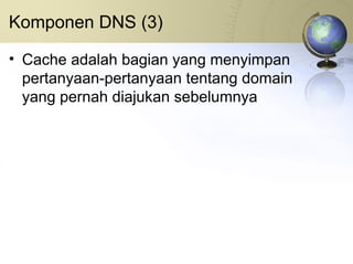 Komponen DNS (3) Cache adalah bagian yang menyimpan pertanyaan-pertanyaan tentang domain yang pernah diajukan sebelumnya 