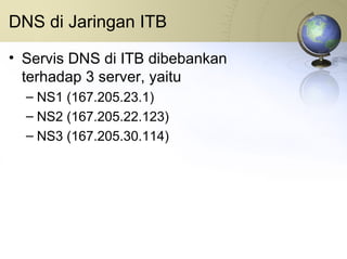 DNS di Jaringan ITB Servis DNS di ITB dibebankan terhadap 3 server, yaitu NS1 (167.205.23.1) NS2 (167.205.22.123) NS3 (167.205.30.114) 
