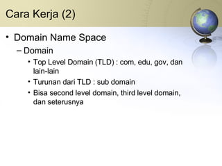 Cara Kerja (2) Domain Name Space Domain Top Level Domain (TLD) : com, edu, gov, dan lain-lain Turunan dari TLD : sub domain Bisa second level domain, third level domain, dan seterusnya 