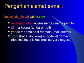 Pengertian alamat e-mail:Pengertian alamat e-mail:
 mustajab_okey = user name / nama pemilik
 @ = a keong (tanda e-mail)
 yahoo = nama host /domain (mail server)
 .com (baca: dot kom) = top-level domain
(tipe institusi / lokasi mail server / negara)
mustajab_okeymustajab_okey@@yahooyahoo.com.com
 