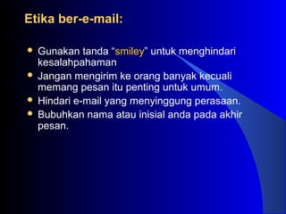 Etika ber-e-mail:Etika ber-e-mail:
 Gunakan tanda “smiley” untuk menghindari
kesalahpahaman
 Jangan mengirim ke orang banyak kecuali
memang pesan itu penting untuk umum.
 Hindari e-mail yang menyinggung perasaan.
 Bubuhkan nama atau inisial anda pada akhir
pesan.
 