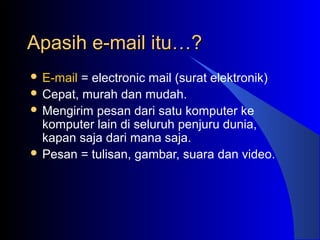 Apasih e-mail itu…?Apasih e-mail itu…?
 E-mail = electronic mail (surat elektronik)
 Cepat, murah dan mudah.
 Mengirim pesan dari satu komputer ke
komputer lain di seluruh penjuru dunia,
kapan saja dari mana saja.
 Pesan = tulisan, gambar, suara dan video.
 