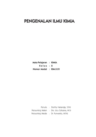 PENGENALAN ILMU KIMIA
Penulis : Dorthy Hariandja, S.Pd
Penyunting Materi : Drs. Ucu Cahyana, M.Si
Penyunting Media : Dr. Purwanto, M.Pd
Mata Pelajaran : KIMIA
K e l a s : X
Nomor Modul : KIM.X.01
 