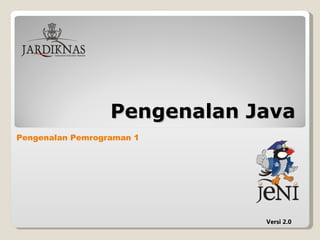 Pengenalan Java
Pengenalan Pemrograman 1




                              Versi 2.0
 