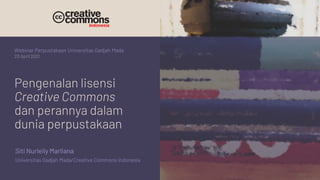 Siti Nurleily Marliana
Universitas Gadjah Mada/Creative Commons Indonesia
Webinar Perpustakaan Universitas Gadjah Mada
20 April 2021
Pengenalan lisensi
Creative Commons
dan perannya dalam
dunia perpustakaan
 