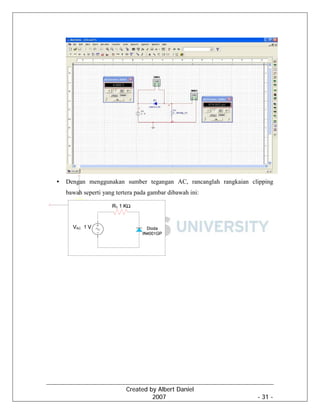Created by Albert Daniel
2007 - 31 -
• Dengan menggunakan sumber tegangan AC, rancanglah rangkaian clipping
bawah seperti yang tertera pada gambar dibawah ini:
 