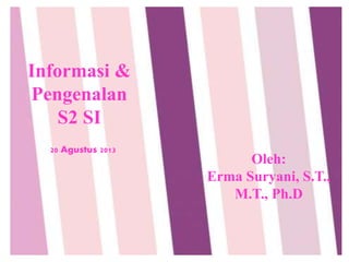 Informasi &
Pengenalan
S2 SI
20 Agustus 2013
Oleh:
Erma Suryani, S.T.,
M.T., Ph.D
 
