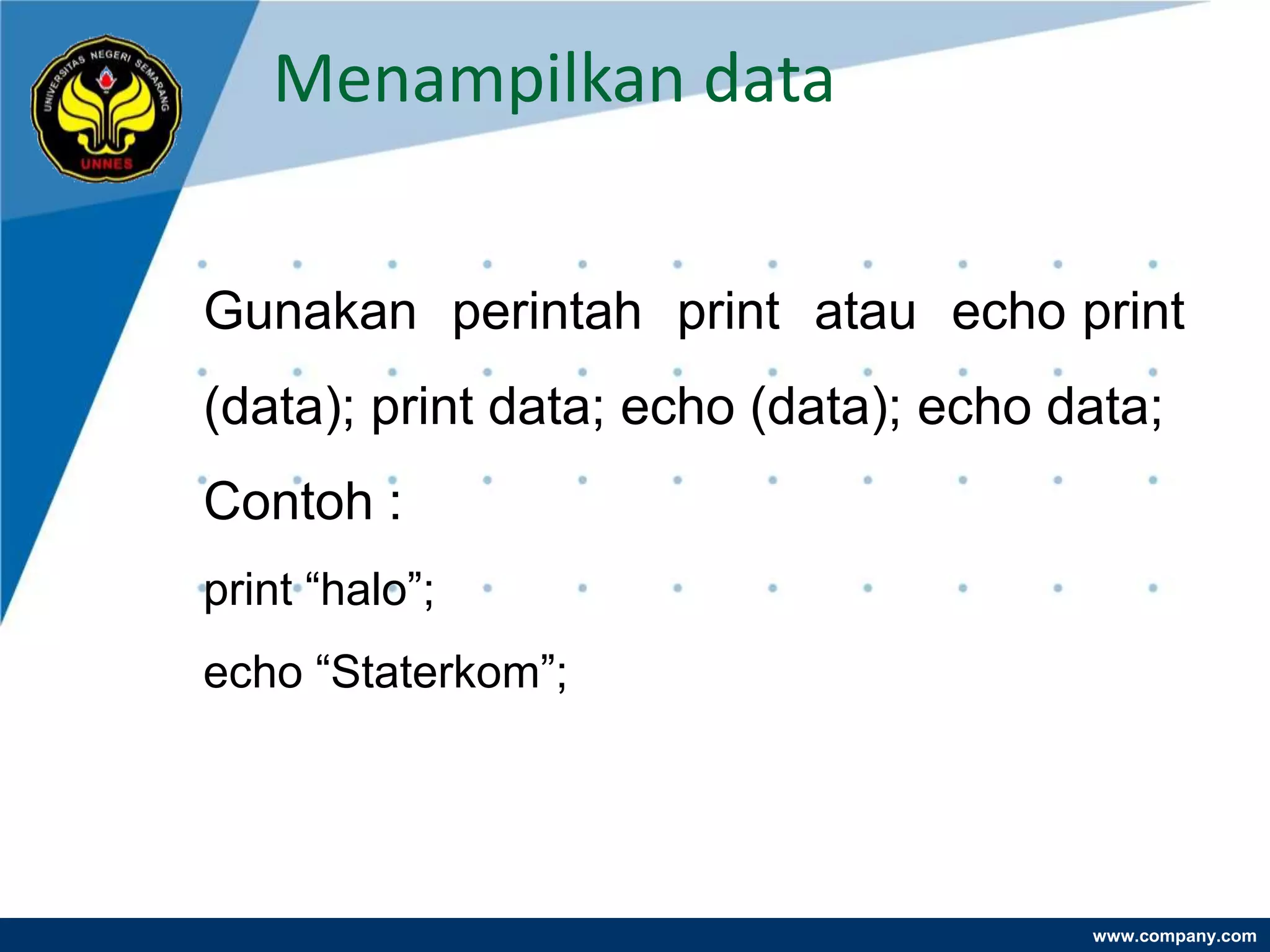 Menampilkan data


Gunakan perintah print atau echo print
(data); print data; echo (data); echo data;
Contoh :
print “halo”;
echo “Staterkom”;




                                       www.company.com
 