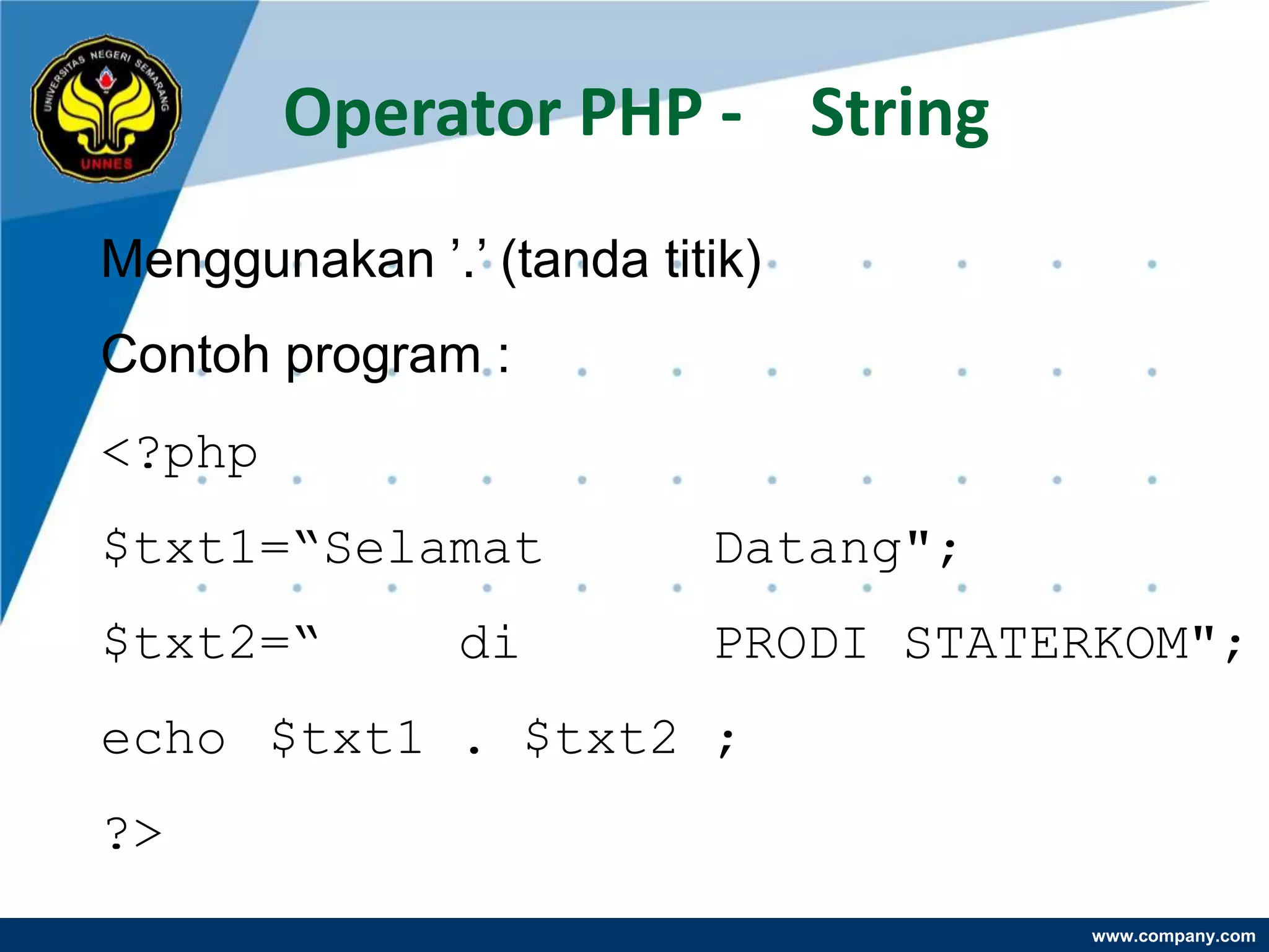 Operator PHP - String
Menggunakan ‟.‟ (tanda titik)
Contoh program :
<?php
$txt1=“Selamat            Datang";
$txt2=“        di         PRODI STATERKOM";
echo $txt1 . $txt2 ;
?>
                                     www.company.com
 