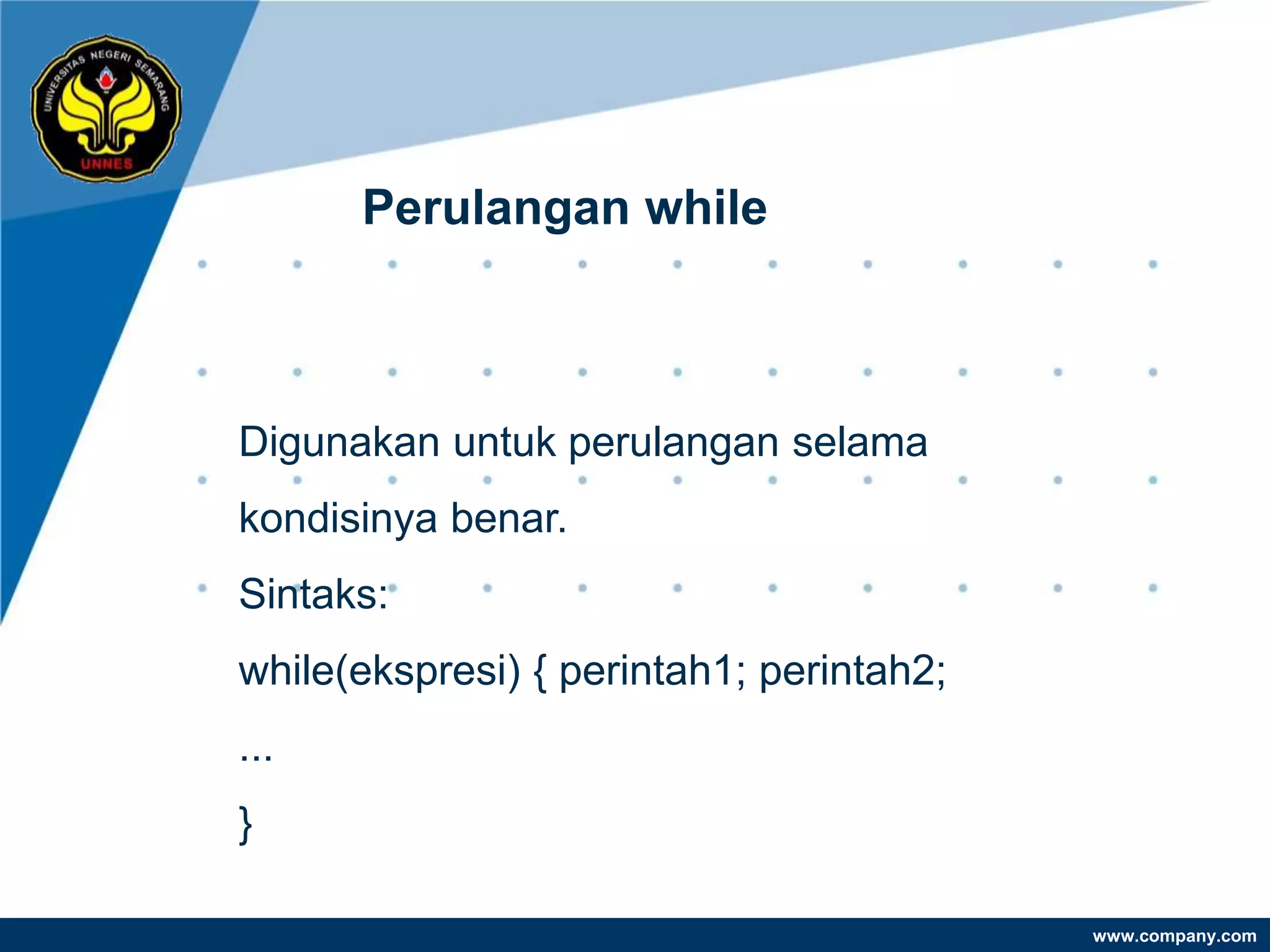 Perulangan while



Digunakan untuk perulangan selama
kondisinya benar.
Sintaks:
while(ekspresi) { perintah1; perintah2;
...
}

                                          www.company.com
 