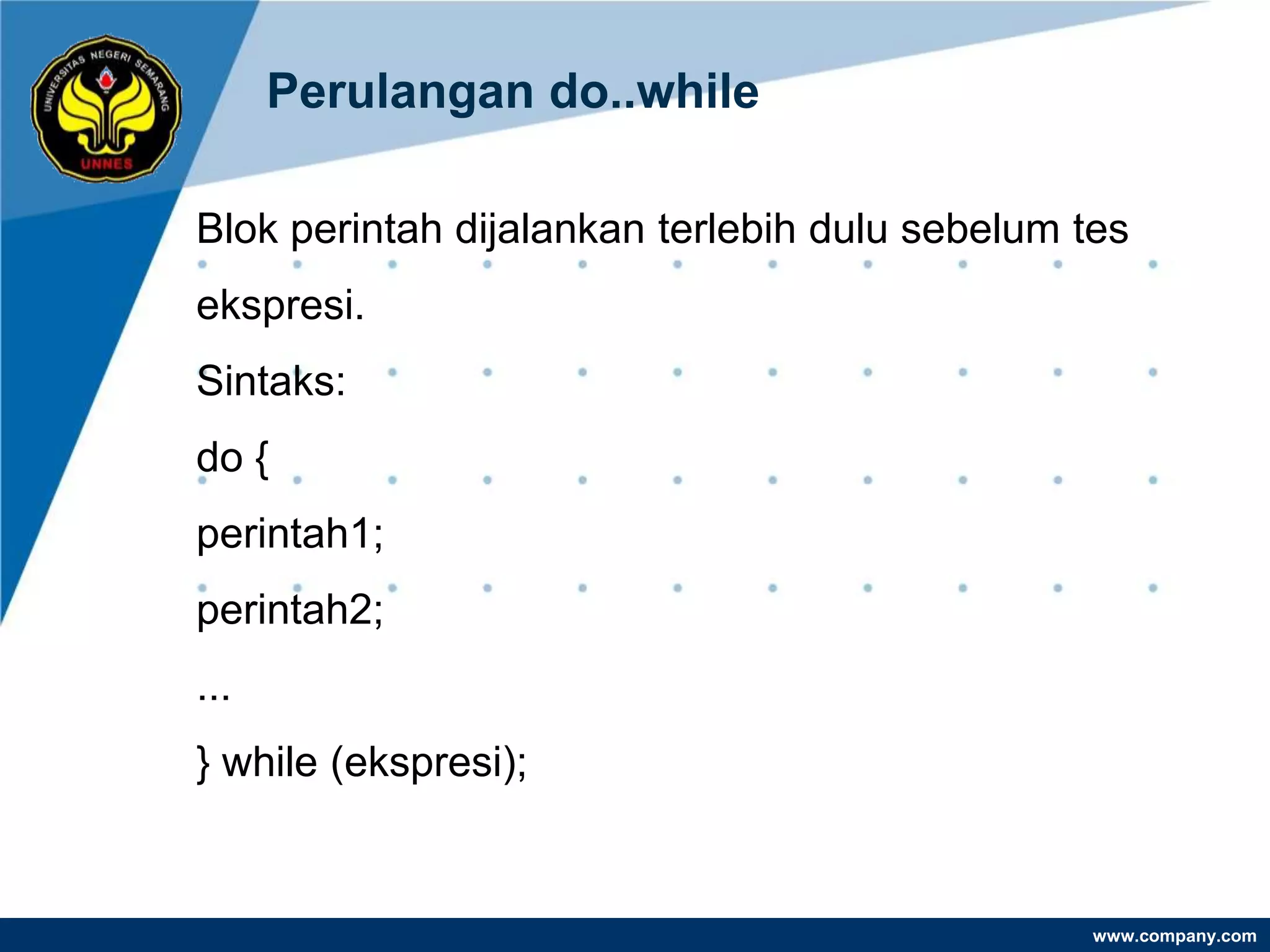 Perulangan do..while

Blok perintah dijalankan terlebih dulu sebelum tes
ekspresi.
Sintaks:
do {
perintah1;
perintah2;
...
} while (ekspresi);


                                                www.company.com
 