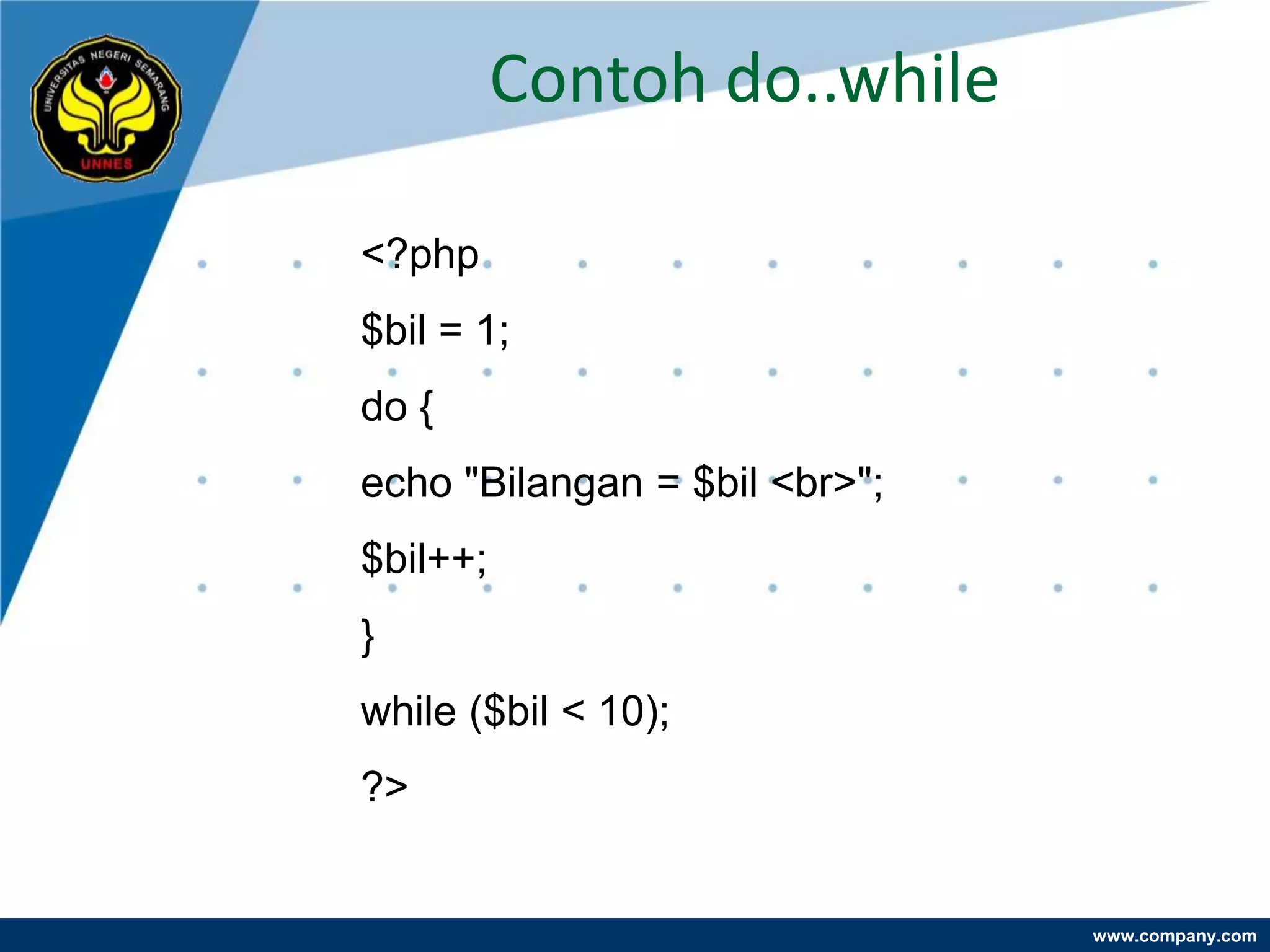 Contoh do..while

<?php
$bil = 1;
do {
echo "Bilangan = $bil <br>";
$bil++;
}
while ($bil < 10);
?>


                               www.company.com
 