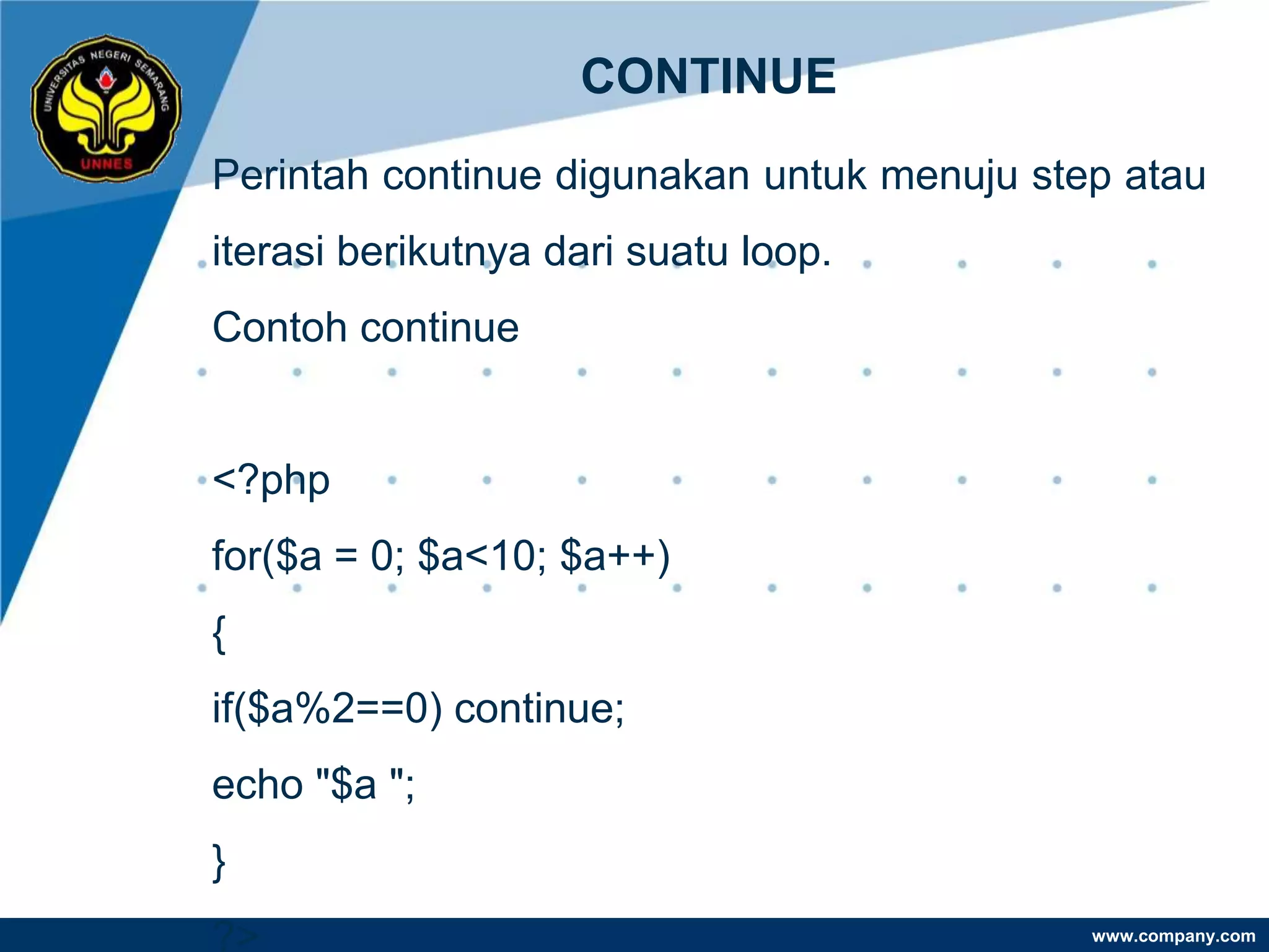 CONTINUE
Perintah continue digunakan untuk menuju step atau
iterasi berikutnya dari suatu loop.
Contoh continue


<?php
for($a = 0; $a<10; $a++)
{
if($a%2==0) continue;
echo "$a ";
}
?>                                          www.company.com
 