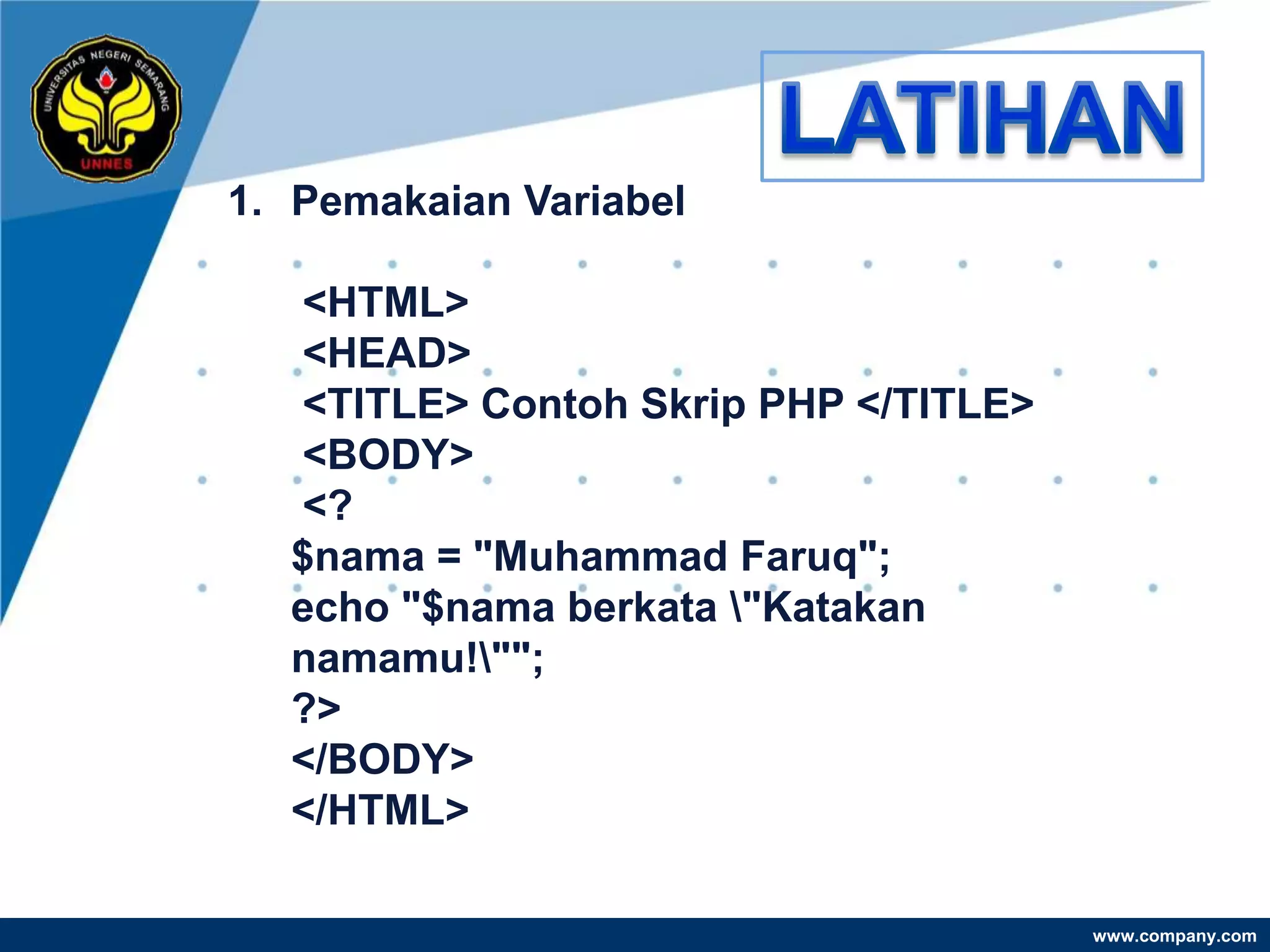 1. Pemakaian Variabel

  <HTML>
  <HEAD>
  <TITLE> Contoh Skrip PHP </TITLE>
  <BODY>
  <?
  $nama = "Muhammad Faruq";
  echo "$nama berkata "Katakan
  namamu!"";
  ?>
  </BODY>
  </HTML>

                                      www.company.com
 