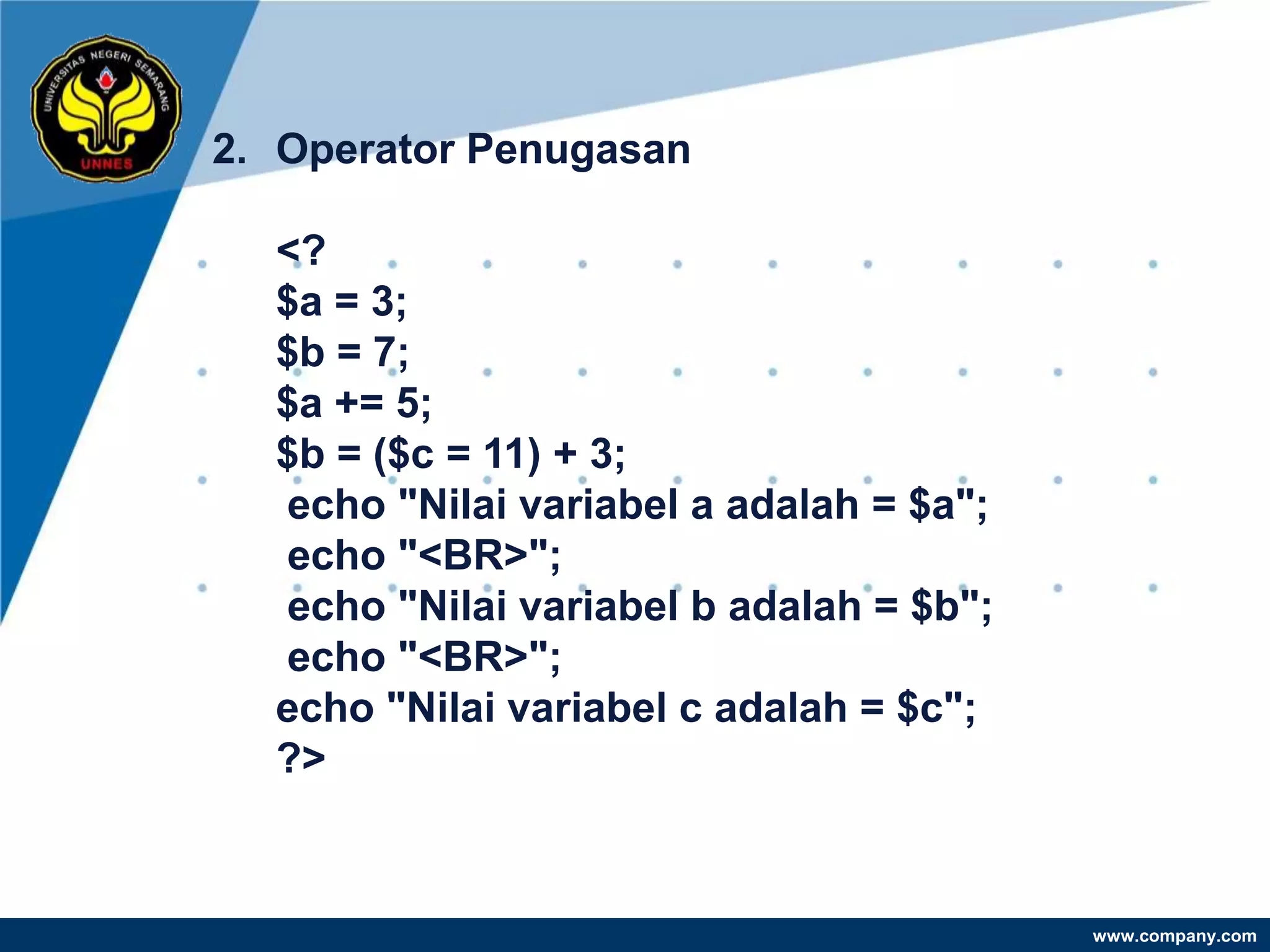 2. Operator Penugasan

  <?
  $a = 3;
  $b = 7;
  $a += 5;
  $b = ($c = 11) + 3;
  echo "Nilai variabel a adalah = $a";
  echo "<BR>";
  echo "Nilai variabel b adalah = $b";
  echo "<BR>";
  echo "Nilai variabel c adalah = $c";
  ?>


                                         www.company.com
 
