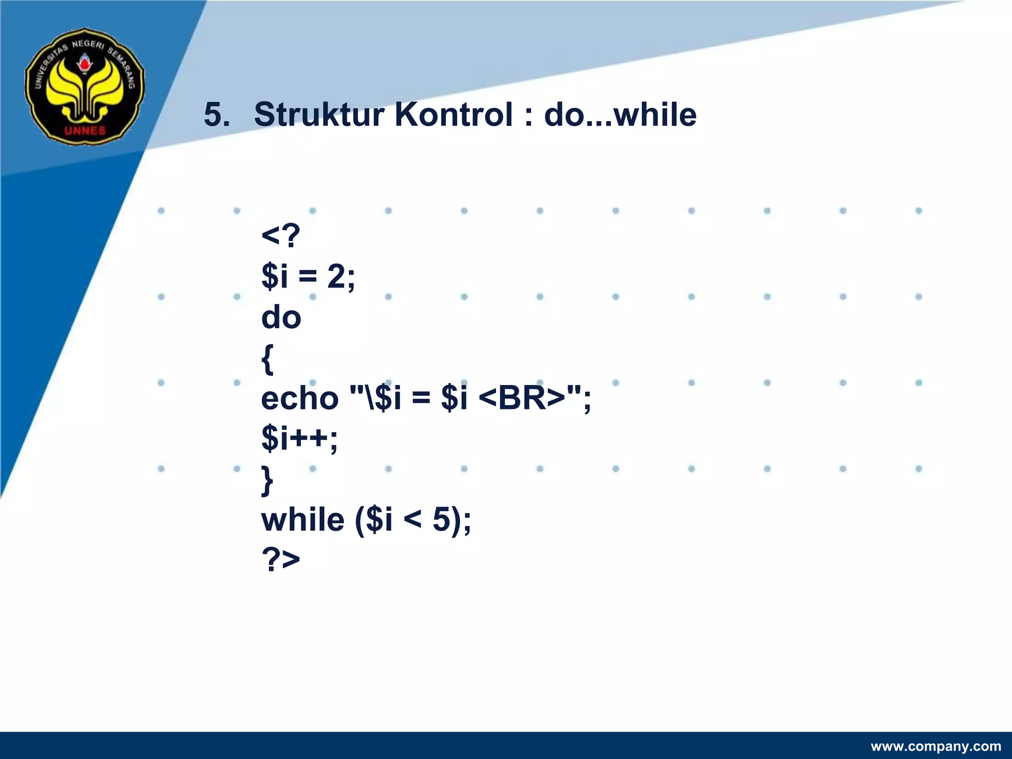 5. Struktur Kontrol : do...while


   <?
   $i = 2;
   do
   {
   echo "$i = $i <BR>";
   $i++;
   }
   while ($i < 5);
   ?>




                                   www.company.com
 