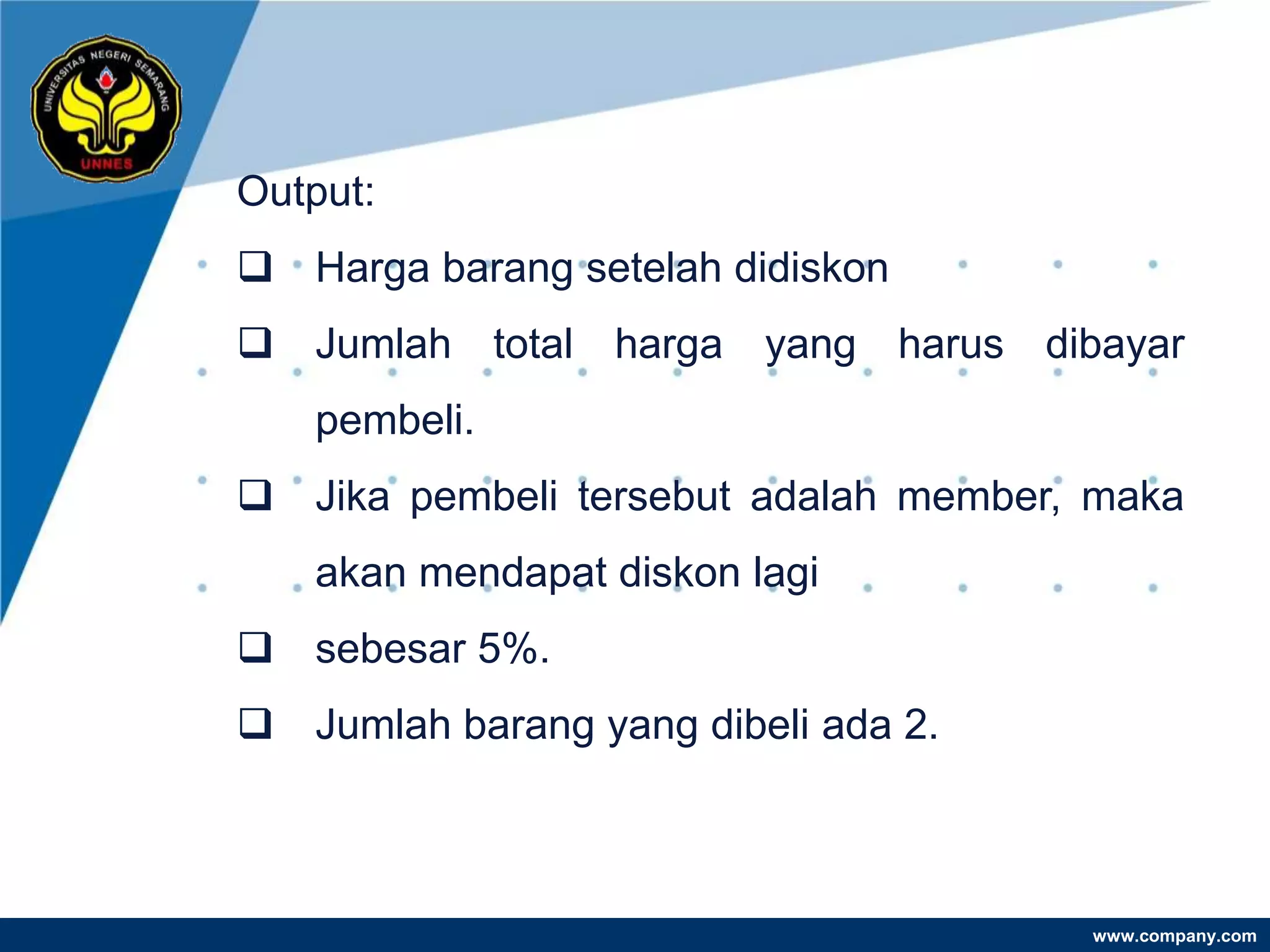 Output:
 Harga barang setelah didiskon
 Jumlah total harga yang harus dibayar
   pembeli.
 Jika pembeli tersebut adalah member, maka
   akan mendapat diskon lagi
 sebesar 5%.
 Jumlah barang yang dibeli ada 2.



                                      www.company.com
 