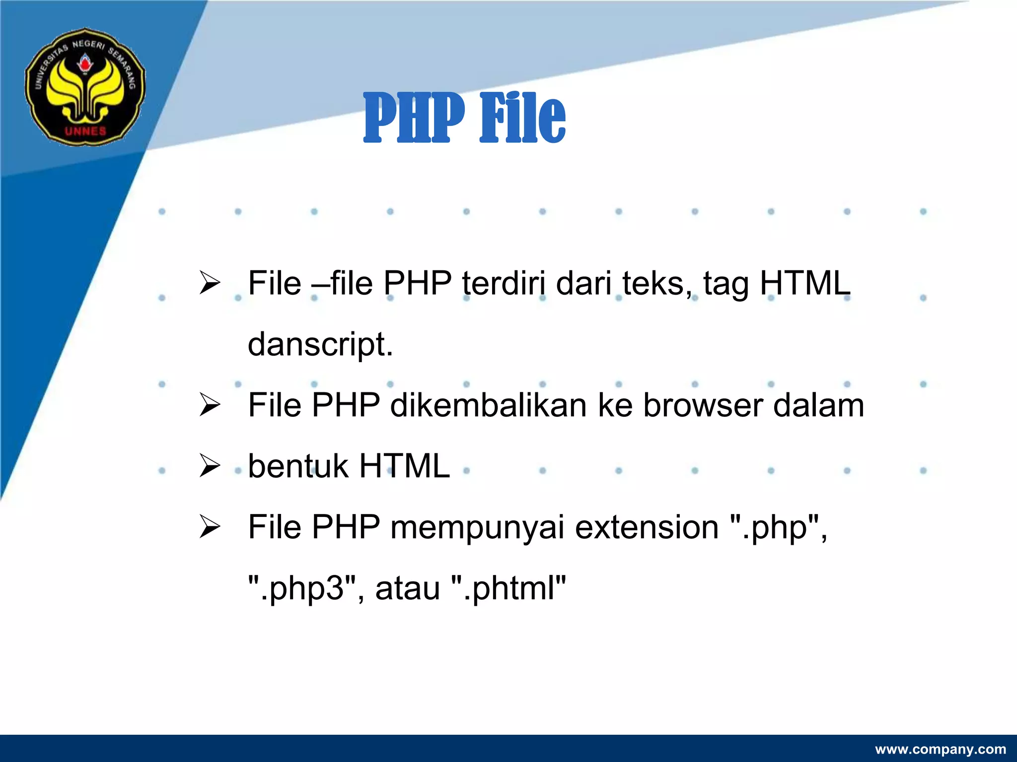 PHP File

 File –file PHP terdiri dari teks, tag HTML
   danscript.
 File PHP dikembalikan ke browser dalam
 bentuk HTML
 File PHP mempunyai extension ".php",
   ".php3", atau ".phtml"



                                               www.company.com
 