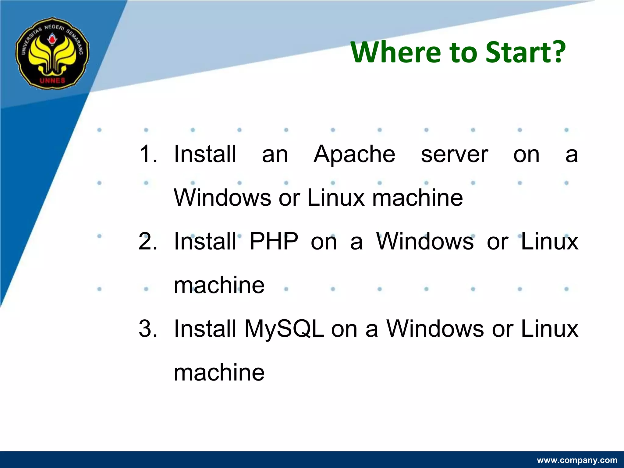Where to Start?


1. Install   an   Apache   server   on    a
   Windows or Linux machine
2. Install PHP on a Windows or Linux
   machine
3. Install MySQL on a Windows or Linux
   machine


                                     www.company.com
 