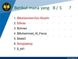 Berikut mana yang B / S      ?

1. $Muhammad Aziz Muslim
2. $3kota
3. $Unnes
4. $Muhammad_Al_Faruq
5. $data3
6. $smgjateng
7. $_bil1


                           www.company.com
 