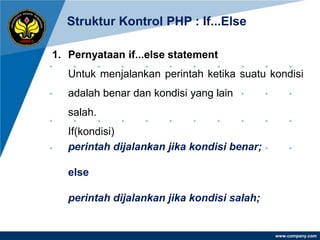 Struktur Kontrol PHP : If...Else

1. Pernyataan if...else statement
   Untuk menjalankan perintah ketika suatu kondisi
   adalah benar dan kondisi yang lain
   salah.
   If(kondisi)
   perintah dijalankan jika kondisi benar;

   else

   perintah dijalankan jika kondisi salah;


                                             www.company.com
 