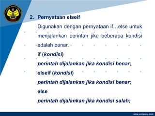 2. Pernyataan elseif
   Digunakan dengan pernyataan if…else untuk
   menjalankan perintah jika beberapa kondisi
   adalah benar.
   if (kondisi)
   perintah dijalankan jika kondisi benar;
   elseif (kondisi)
   perintah dijalankan jika kondisi benar;
   else
   perintah dijalankan jika kondisi salah;

                                             www.company.com
 