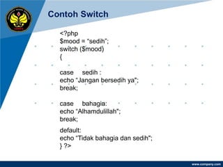 “   Contoh Switch
      ”

      <?php
      $mood = “sedih”;
      switch ($mood)
      {

      case sedih :
      echo “Jangan bersedih ya";
      break;

      case bahagia:
      echo “Alhamdulillah";
      break;
      default:
      echo “Tidak bahagia dan sedih";
      } ?>

                                        www.company.com
 