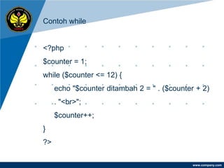 Contoh while


<?php
$counter = 1;
while ($counter <= 12) {
     echo "$counter ditambah 2 = " . ($counter + 2)
     . "<br>";
     $counter++;
}
?>

                                              www.company.com
 