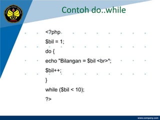 Contoh do..while

<?php
$bil = 1;
do {
echo "Bilangan = $bil <br>";
$bil++;
}
while ($bil < 10);
?>


                               www.company.com
 