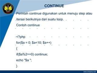 CONTINUE
Perintah continue digunakan untuk menuju step atau
iterasi berikutnya dari suatu loop.
Contoh continue


<?php
for($a = 0; $a<10; $a++)
{
if($a%2==0) continue;
echo "$a ";
}
?>                                          www.company.com
 