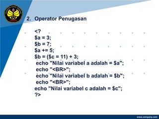 2. Operator Penugasan

  <?
  $a = 3;
  $b = 7;
  $a += 5;
  $b = ($c = 11) + 3;
  echo "Nilai variabel a adalah = $a";
  echo "<BR>";
  echo "Nilai variabel b adalah = $b";
  echo "<BR>";
  echo "Nilai variabel c adalah = $c";
  ?>


                                         www.company.com
 