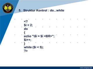 5. Struktur Kontrol : do...while


   <?
   $i = 2;
   do
   {
   echo "$i = $i <BR>";
   $i++;
   }
   while ($i < 5);
   ?>




                                   www.company.com
 